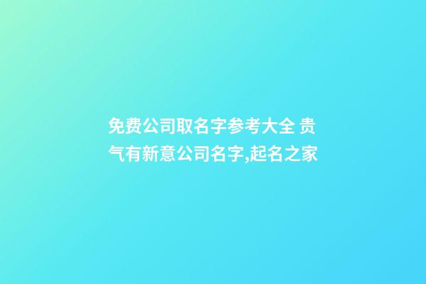 免费公司取名字参考大全 贵气有新意公司名字,起名之家-第1张-公司起名-玄机派